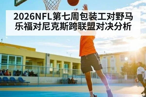 2026NFL第七周包装工对野马乐福对尼克斯跨联盟对决分析