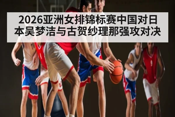 2026亚洲女排锦标赛中国对日本吴梦洁与古贺纱理那强攻对决